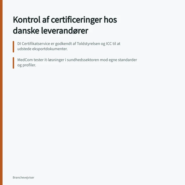Kontrol af certificeringer hos danske leverandører: DI Certifikatservice er godkendt af Toldstyrelsen og ICC til at udstede eksportdokumenter.; MedCom tester it-løsninger i sundhedssektoren mod egne standarder og profiler.; Dancert giver online validering af ATEX-, Maskinforordnings- og PED-certifikater. Kontrol af kredentialer og certificeringer hos danske leverandører